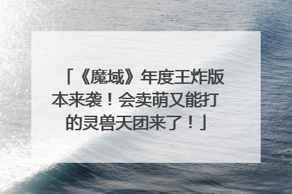 《魔域》年度王炸版本来袭！会卖萌又能打的灵兽天团来了！